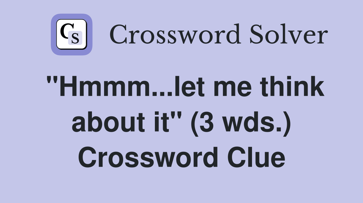 "Hmmm...let me think about it" (3 wds.) Crossword Clue Answers